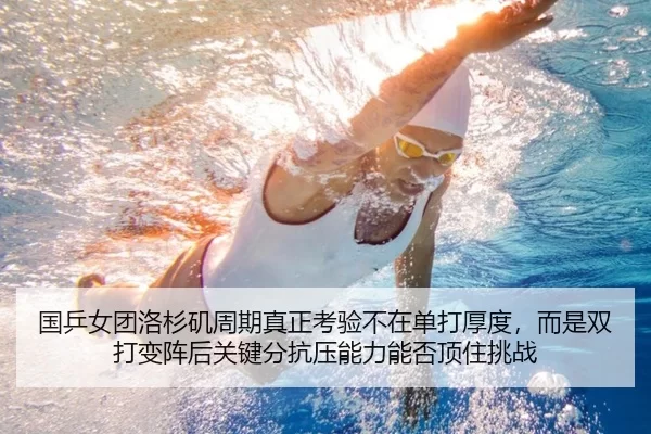 国乒女团洛杉矶周期真正考验不在单打厚度，而是双打变阵后关键分抗压能力能否顶住挑战