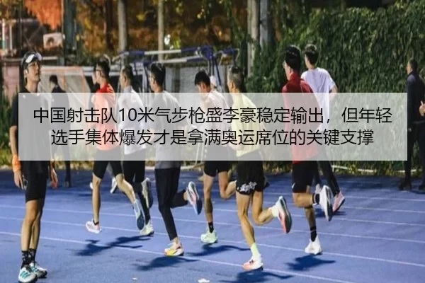 中国射击队10米气步枪盛李豪稳定输出，但年轻选手集体爆发才是拿满奥运席位的关键支撑